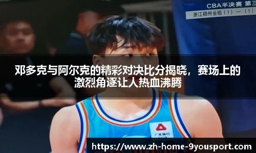 邓多克与阿尔克的精彩对决比分揭晓，赛场上的激烈角逐让人热血沸腾