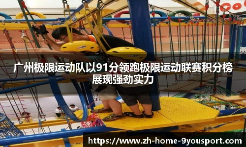 广州极限运动队以91分领跑极限运动联赛积分榜展现强劲实力